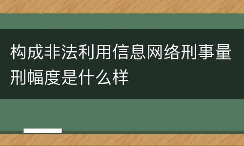 构成非法利用信息网络刑事量刑幅度是什么样
