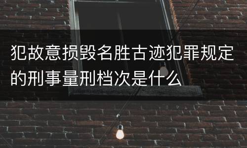 犯故意损毁名胜古迹犯罪规定的刑事量刑档次是什么