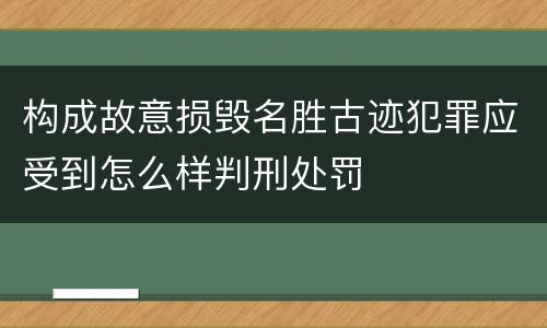 构成故意损毁名胜古迹犯罪应受到怎么样判刑处罚