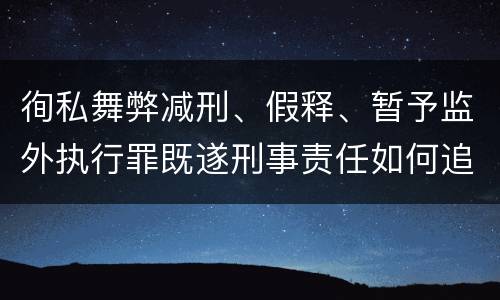 徇私舞弊减刑、假释、暂予监外执行罪既遂刑事责任如何追究