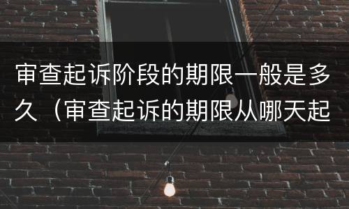 审查起诉阶段的期限一般是多久（审查起诉的期限从哪天起算）