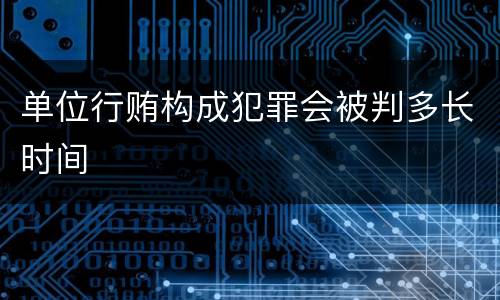 单位行贿构成犯罪会被判多长时间
