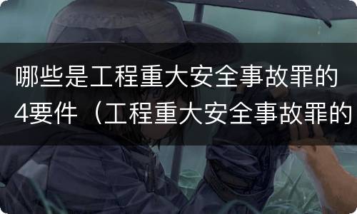 哪些是工程重大安全事故罪的4要件（工程重大安全事故罪的量刑标准）
