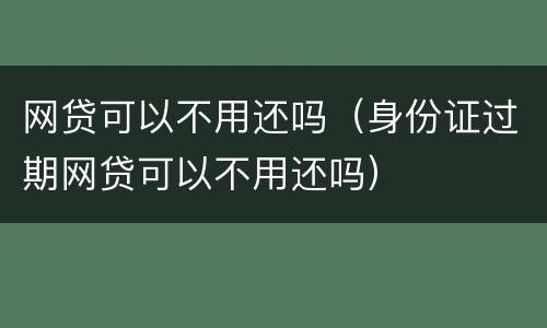 网贷可以不用还吗（身份证过期网贷可以不用还吗）