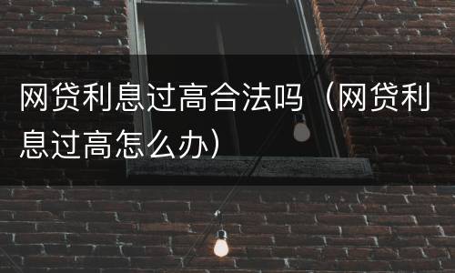网贷利息过高合法吗（网贷利息过高怎么办）