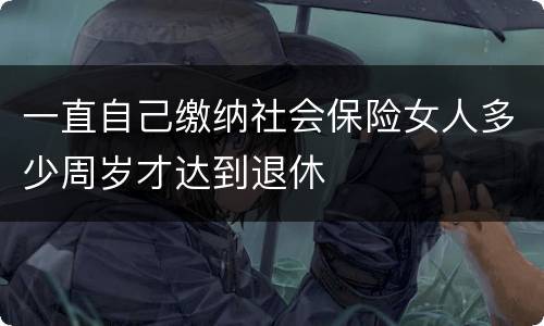 一直自己缴纳社会保险女人多少周岁才达到退休