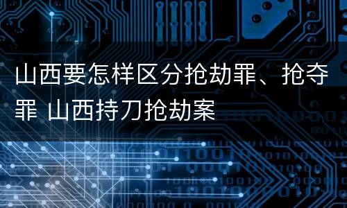 山西要怎样区分抢劫罪、抢夺罪 山西持刀抢劫案