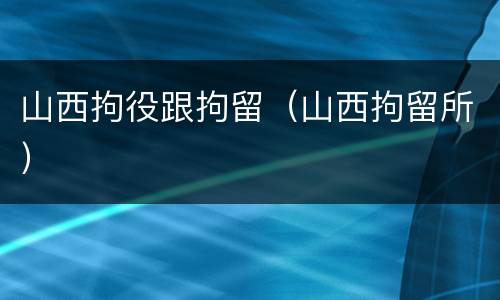 山西拘役跟拘留（山西拘留所）