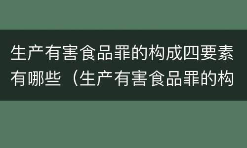生产有害食品罪的构成四要素有哪些（生产有害食品罪的构成四要素有哪些）