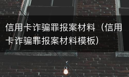 信用卡诈骗罪报案材料（信用卡诈骗罪报案材料模板）