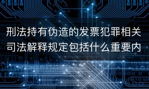 刑法持有伪造的发票犯罪相关司法解释规定包括什么重要内容