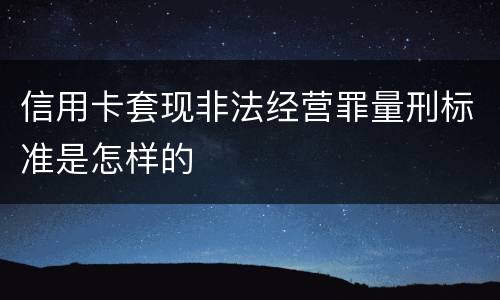 信用卡套现非法经营罪量刑标准是怎样的