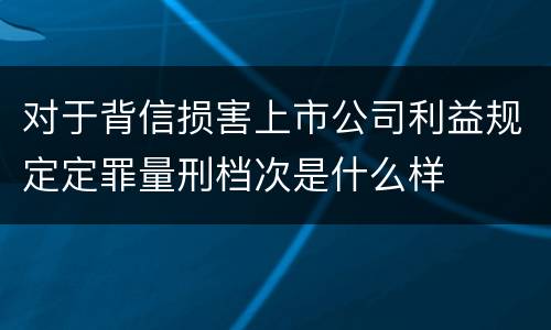 对于背信损害上市公司利益规定定罪量刑档次是什么样 对于背信损害上市公司利益规定定罪量刑档次是什么样