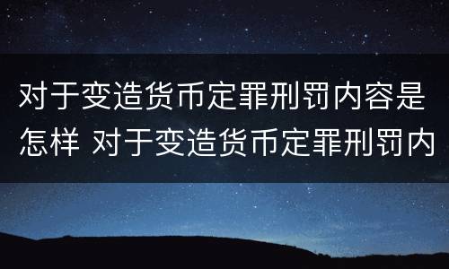 对于变造货币定罪刑罚内容是怎样 对于变造货币定罪刑罚内容是怎样的