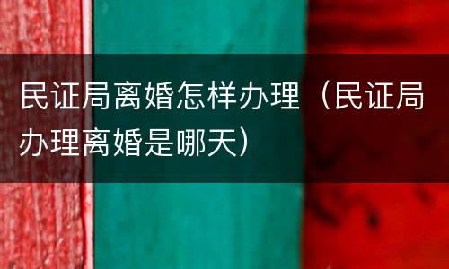 民证局离婚怎样办理（民证局办理离婚是哪天）