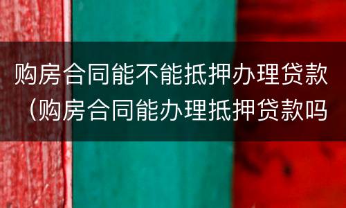 购房合同能不能抵押办理贷款（购房合同能办理抵押贷款吗）
