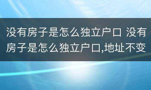 没有房子是怎么独立户口 没有房子是怎么独立户口,地址不变