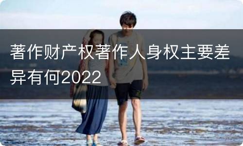 著作财产权著作人身权主要差异有何2022