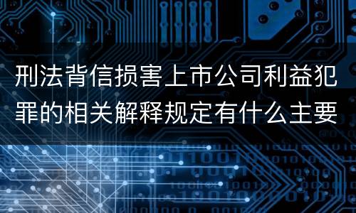 刑法背信损害上市公司利益犯罪的相关解释规定有什么主要内容