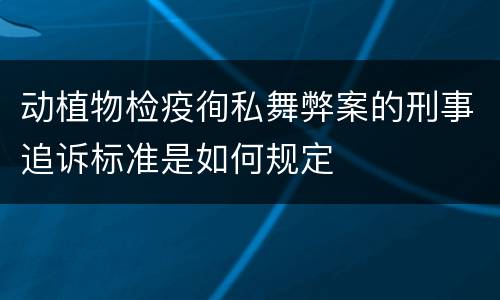 动植物检疫徇私舞弊案的刑事追诉标准是如何规定