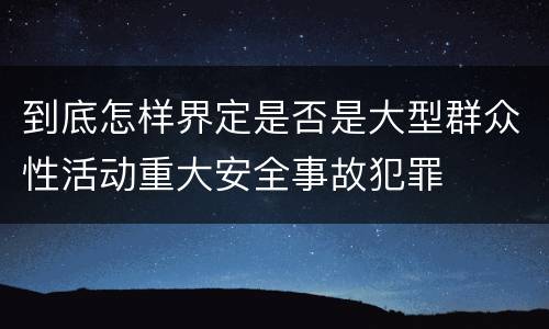 到底怎样界定是否是大型群众性活动重大安全事故犯罪