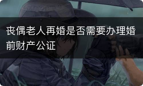 丧偶老人再婚是否需要办理婚前财产公证