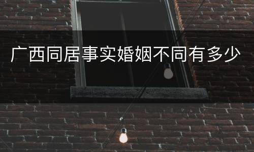 广西同居事实婚姻不同有多少
