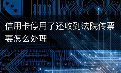 信用卡停用了还收到法院传票要怎么处理