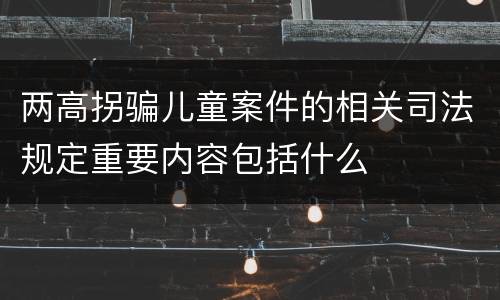 两高拐骗儿童案件的相关司法规定重要内容包括什么