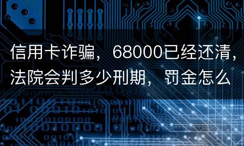 信用卡诈骗，68000已经还清，法院会判多少刑期，罚金怎么判。