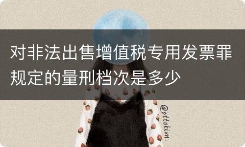 对非法出售增值税专用发票罪规定的量刑档次是多少