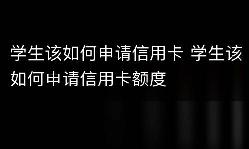 学生该如何申请信用卡 学生该如何申请信用卡额度