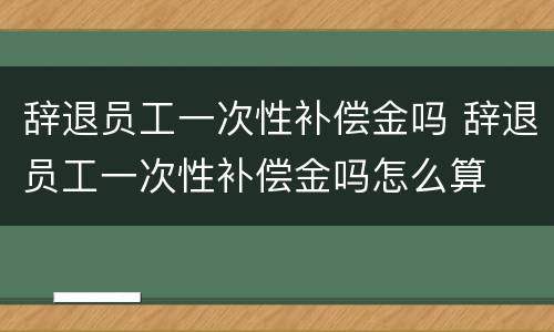 辞退员工一次性补偿金吗 辞退员工一次性补偿金吗怎么算
