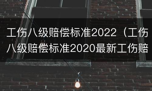 工伤八级赔偿标准2022（工伤八级赔偿标准2020最新工伤赔偿标准）