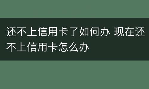 还不上信用卡了如何办 现在还不上信用卡怎么办