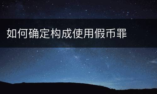 如何确定构成使用假币罪