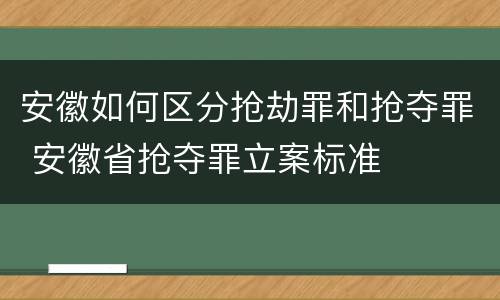 安徽如何区分抢劫罪和抢夺罪 安徽省抢夺罪立案标准