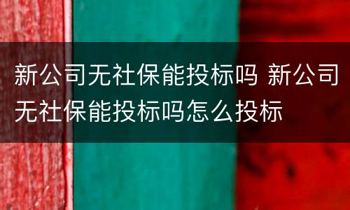 新公司无社保能投标吗 新公司无社保能投标吗怎么投标