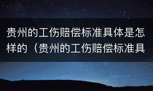 贵州的工伤赔偿标准具体是怎样的（贵州的工伤赔偿标准具体是怎样的呢）