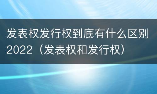 发表权发行权到底有什么区别2022（发表权和发行权）