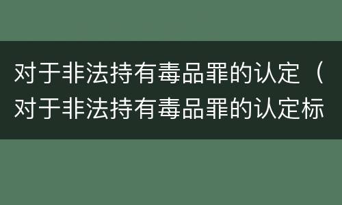 对于非法持有毒品罪的认定（对于非法持有毒品罪的认定标准）