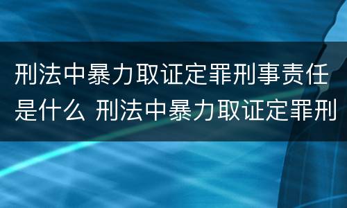 刑法中暴力取证定罪刑事责任是什么 刑法中暴力取证定罪刑事责任是什么