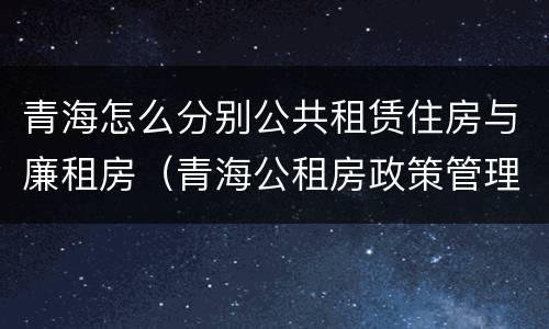 青海怎么分别公共租赁住房与廉租房（青海公租房政策管理）