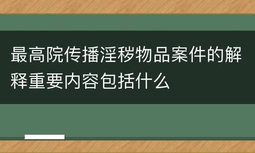 最高院传播淫秽物品案件的解释重要内容包括什么