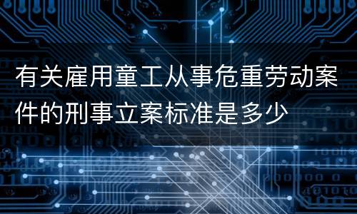 有关雇用童工从事危重劳动案件的刑事立案标准是多少