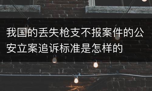 我国的丢失枪支不报案件的公安立案追诉标准是怎样的