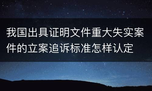 我国出具证明文件重大失实案件的立案追诉标准怎样认定