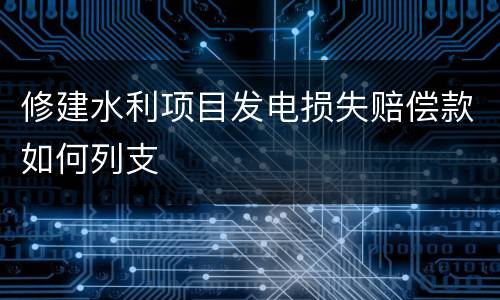 修建水利项目发电损失赔偿款如何列支