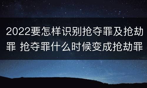 2022要怎样识别抢夺罪及抢劫罪 抢夺罪什么时候变成抢劫罪