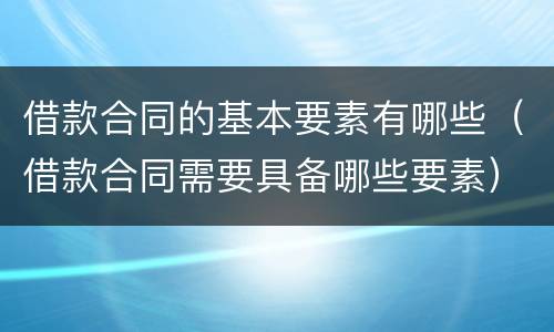 借款合同的基本要素有哪些（借款合同需要具备哪些要素）